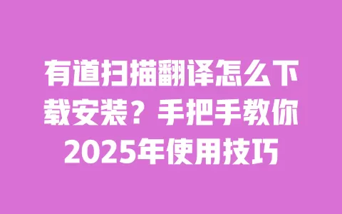有道扫描翻译怎么下载安装?手把手教你2025年使用技巧 一