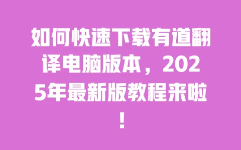 如何快速下载有道翻译电脑版本,2025年最新版教程来啦! 一