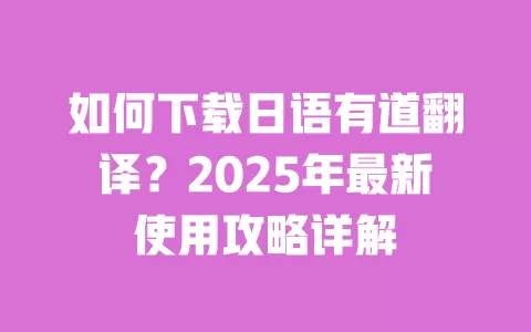 如何下载日语有道翻译？2025年最新使用攻略详解 一