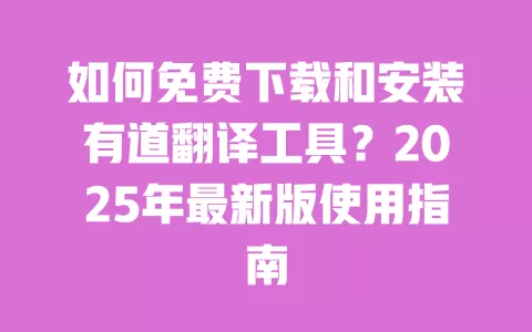 如何免费下载和安装有道翻译工具？2025年最新版使用指南 一