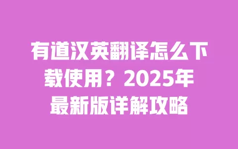 有道汉英翻译怎么下载使用？2025年最新版详解攻略 一