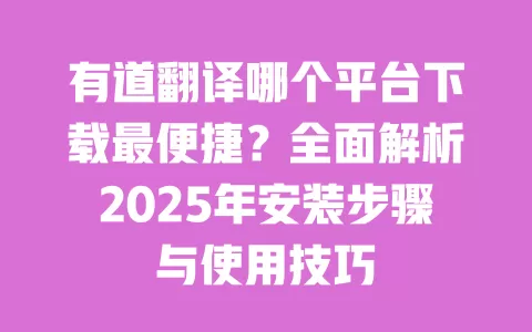 有道翻译哪个平台下载最便捷?全面解析2025年安装步骤与使用技巧 一