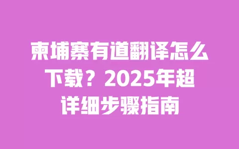 柬埔寨有道翻译怎么下载？2025年超详细步骤指南 一