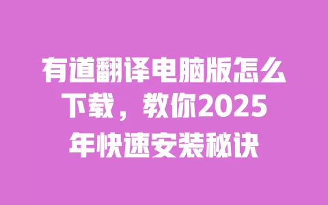有道翻译电脑版怎么下载，教你2025年快速安装秘诀 一
