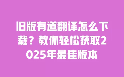 旧版有道翻译怎么下载?教你轻松获取2025年最佳版本 一