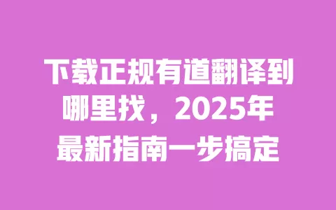 下载正规有道翻译到哪里找,2025年最新指南一步搞定 一