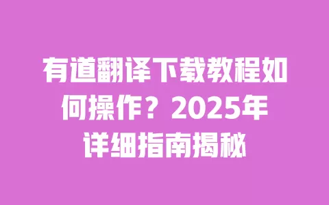 有道翻译下载教程如何操作？2025年详细指南揭秘 一