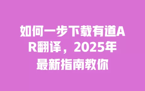 如何一步下载有道AR翻译,2025年最新指南教你 一