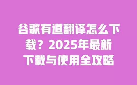 谷歌有道翻译怎么下载？2025年最新下载与使用全攻略 一