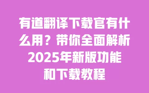 有道翻译下载官有什么用？带你全面解析2025年新版功能和下载教程 一