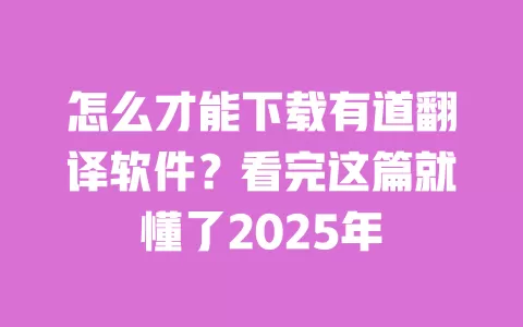 怎么才能下载有道翻译软件？看完这篇就懂了2025年 一
