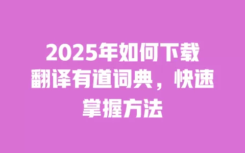 2025年如何下载翻译有道词典,快速掌握方法 一