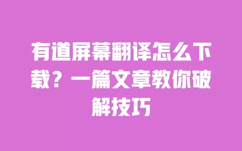 有道屏幕翻译怎么下载？一篇文章教你破解技巧 一