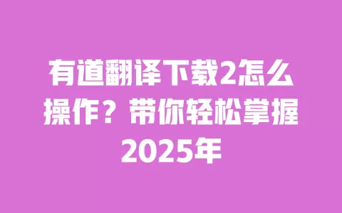 有道翻译下载2怎么操作?带你轻松掌握2025年 一