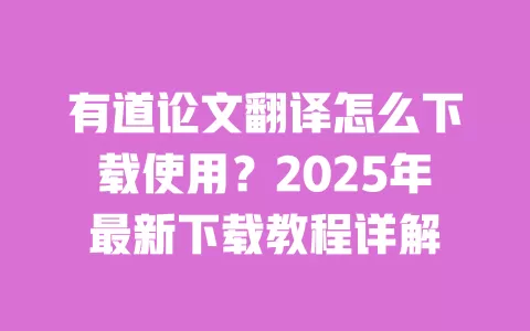 有道论文翻译怎么下载使用？2025年最新下载教程详解 一