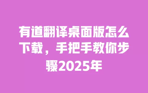有道翻译桌面版怎么下载，手把手教你步骤2025年 一
