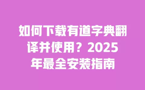 如何下载有道字典翻译并使用？2025年最全安装指南 一